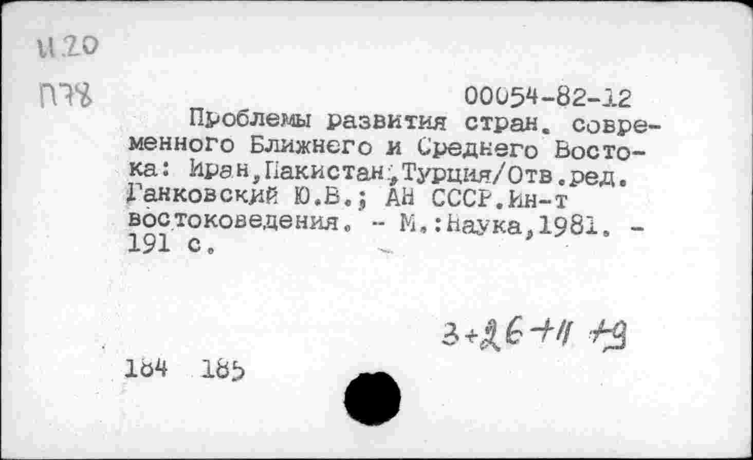 ﻿1120
ГПЧ	00054-82-12
Проблемы развития стран, современного Ближнего и Среднего Востока: Ирэн.Пакистан;Турция/Отв.ред. Панковский Ю.В.; АН СССР.Ин-т востоковедения/ - М.:Наука.1981. -191 с.
Ю4 185

